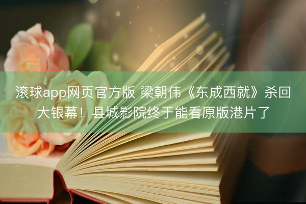 滚球app网页官方版 梁朝伟《东成西就》杀回大银幕！县城影院终于能看原版港片了
