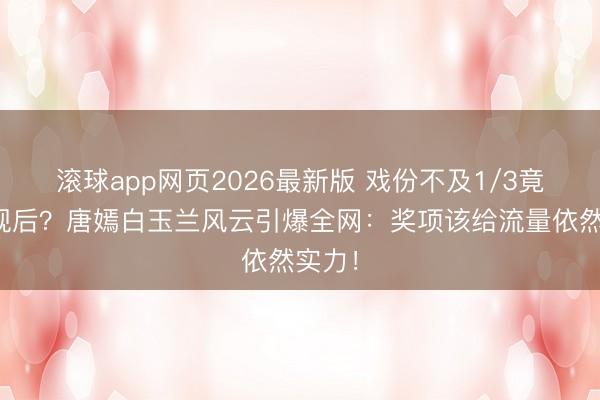 滚球app网页2026最新版 戏份不及1/3竟提名视后？唐嫣白玉兰风云引爆全网：奖项该给流量依然实力！