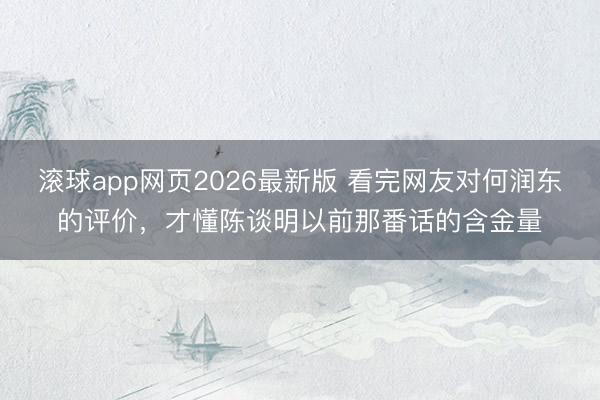 滚球app网页2026最新版 看完网友对何润东的评价,才懂陈谈明以前那番话的含金量