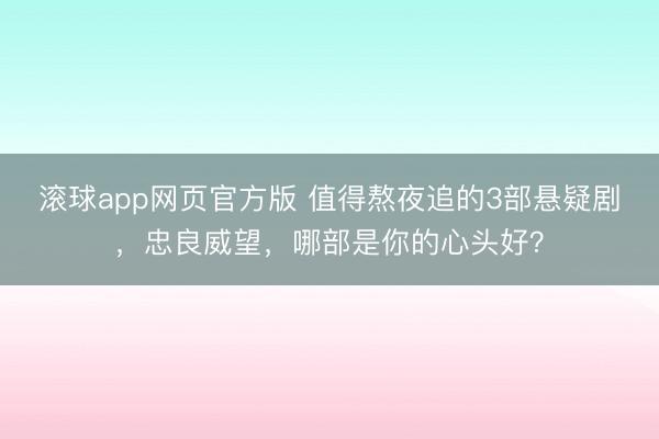 滚球app网页官方版 值得熬夜追的3部悬疑剧,忠良威望,哪部是你的心头好?