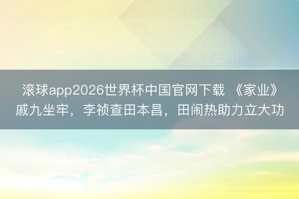 滚球app2026世界杯中国官网下载 《家业》戚九坐牢,李祯查田本昌,田闹热助力立大功