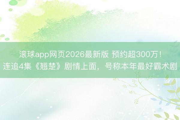 滚球app网页2026最新版 预约超300万!连追4集《翘楚》剧情上面,号称本年最好霸术剧