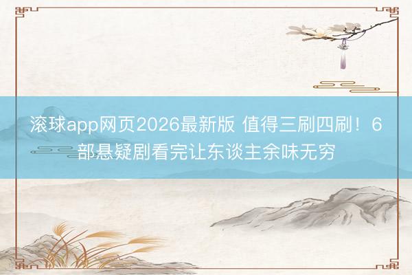 滚球app网页2026最新版 值得三刷四刷!6部悬疑剧看完让东谈主余味无穷