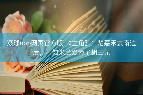 滚球app网页官方版 《主角》:楚嘉禾去南边后,才知米兰爱惨了胡三元
