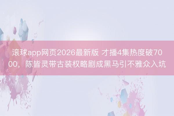 滚球app网页2026最新版 才播4集热度破7000,陈皆灵带古装权略剧成黑马引不雅众入坑