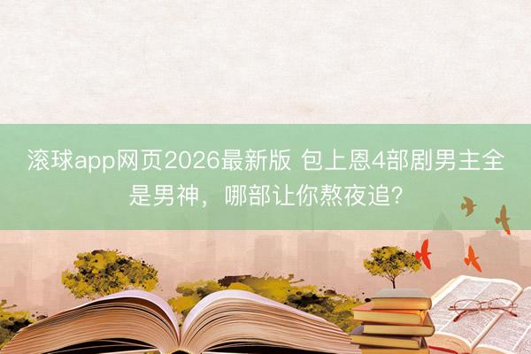 滚球app网页2026最新版 包上恩4部剧男主全是男神,哪部让你熬夜追?