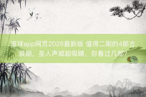 滚球app网页2026最新版 值得二刷的4部古装剧,圣人声威超吸睛,你看过几部?