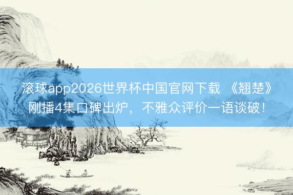 滚球app2026世界杯中国官网下载 《翘楚》刚播4集口碑出炉,不雅众评价一语谈破!