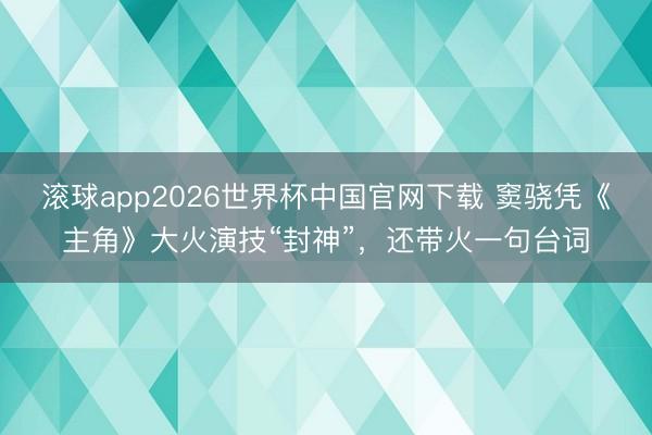 滚球app2026世界杯中国官网下载 窦骁凭《主角》大火演技“封神”，还带火一句台词