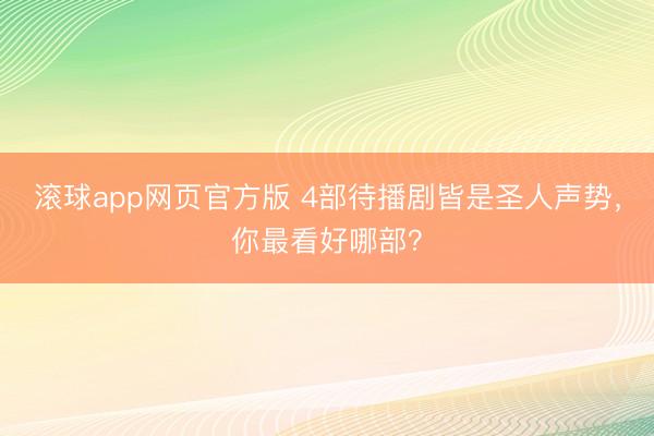滚球app网页官方版 4部待播剧皆是圣人声势,你最看好哪部?