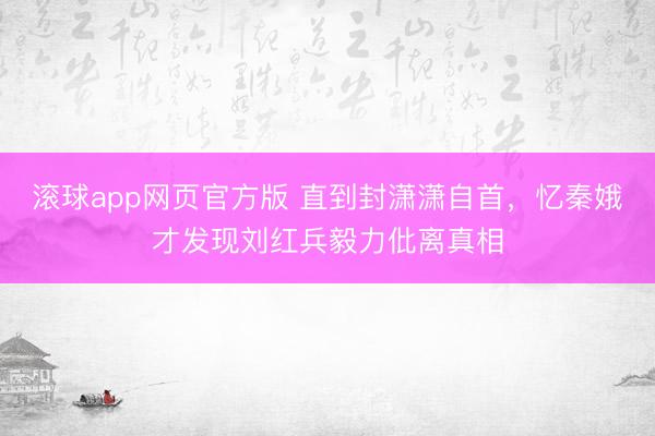 滚球app网页官方版 直到封潇潇自首,忆秦娥才发现刘红兵毅力仳离真相