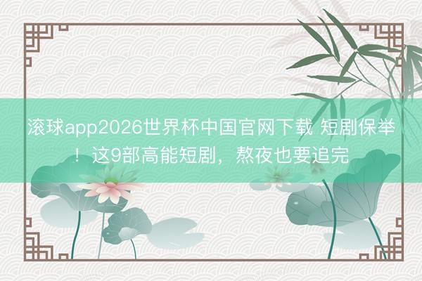 滚球app2026世界杯中国官网下载 短剧保举!这9部高能短剧,熬夜也要追完