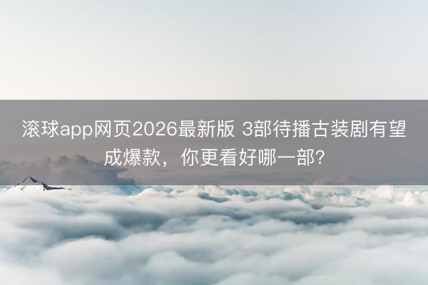 滚球app网页2026最新版 3部待播古装剧有望成爆款,你更看好哪一部?