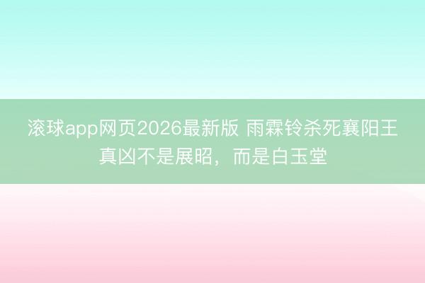滚球app网页2026最新版 雨霖铃杀死襄阳王真凶不是展昭,而是白玉堂