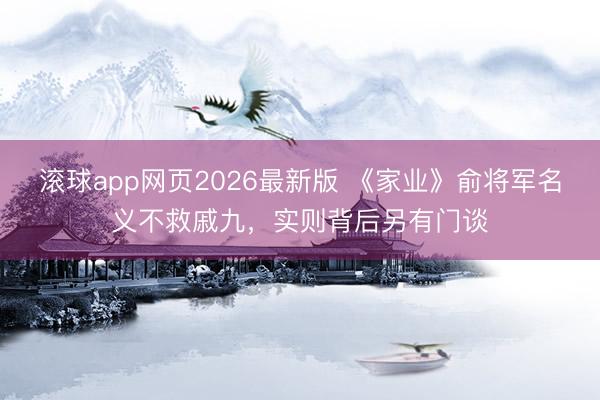 滚球app网页2026最新版 《家业》俞将军名义不救戚九,实则背后另有门谈