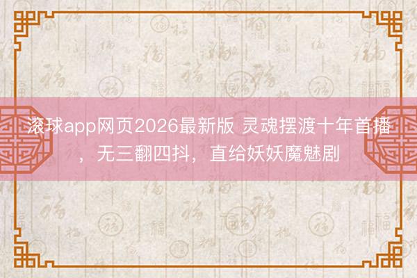 滚球app网页2026最新版 灵魂摆渡十年首播,无三翻四抖,直给妖妖魔魅剧