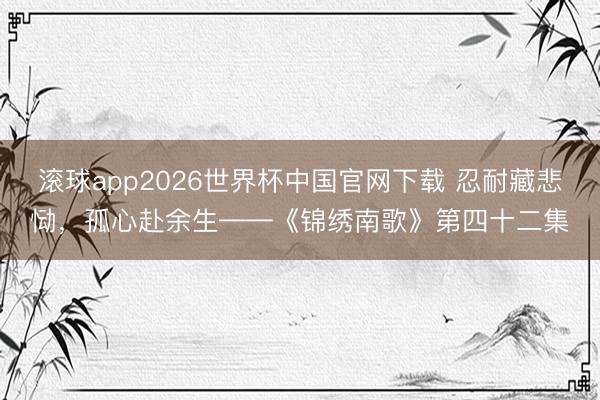 滚球app2026世界杯中国官网下载 忍耐藏悲恸，孤心赴余生——《锦绣南歌》第四十二集