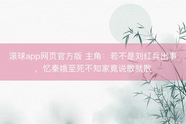 滚球app网页官方版 主角:若不是刘红兵出事,忆秦娥至死不知家竟说散就散
