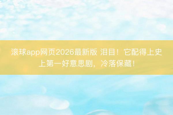 滚球app网页2026最新版 泪目!它配得上史上第一好意思剧,冷落保藏!
