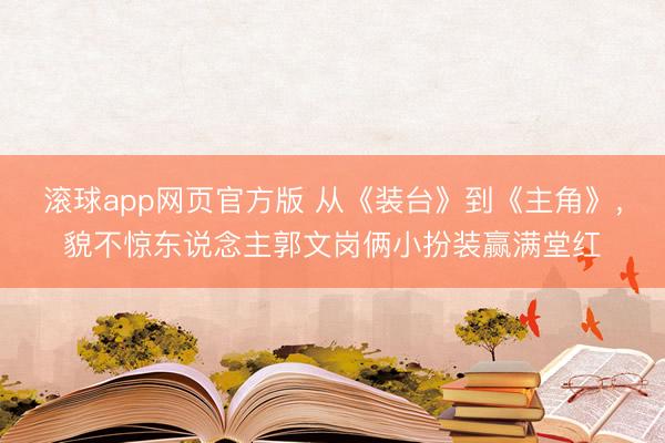 滚球app网页官方版 从《装台》到《主角》,貌不惊东说念主郭文岗俩小扮装赢满堂红