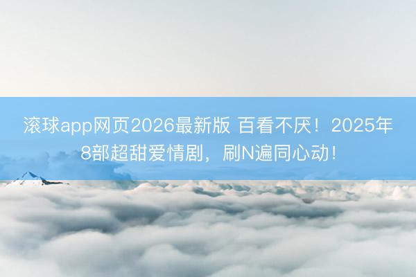 滚球app网页2026最新版 百看不厌!2025年8部超甜爱情剧,刷N遍同心动!