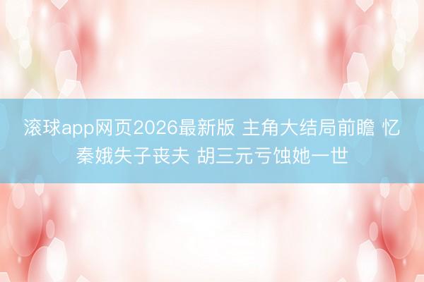 滚球app网页2026最新版 主角大结局前瞻 忆秦娥失子丧夫 胡三元亏蚀她一世