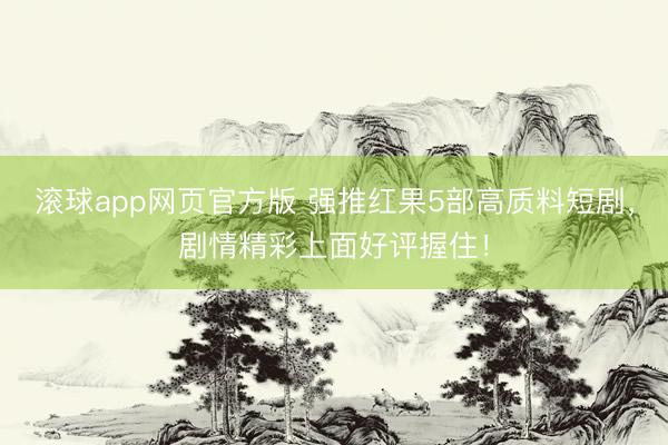 滚球app网页官方版 强推红果5部高质料短剧,剧情精彩上面好评握住!
