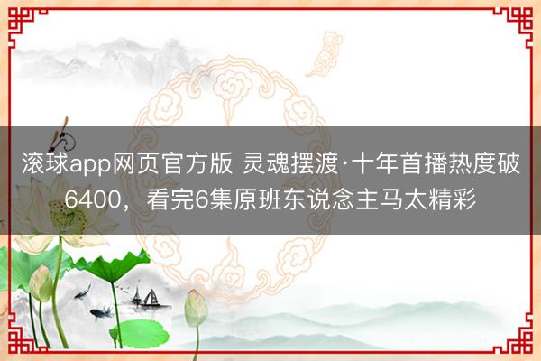 滚球app网页官方版 灵魂摆渡·十年首播热度破6400,看完6集原班东说念主马太精彩