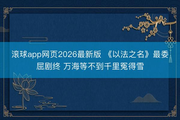 滚球app网页2026最新版 《以法之名》最委屈剧终 万海等不到千里冤得雪