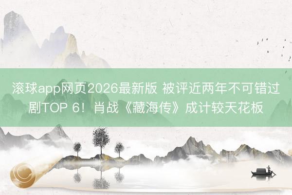 滚球app网页2026最新版 被评近两年不可错过剧TOP 6!肖战《藏海传》成计较天花板
