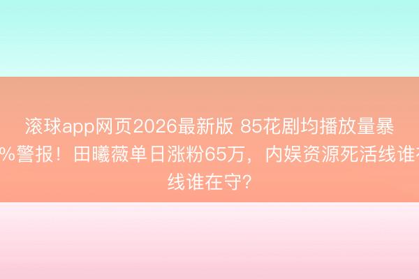 滚球app网页2026最新版 85花剧均播放量暴跌20%警报!田曦薇单日涨粉65万,内娱资源死活线谁在守?