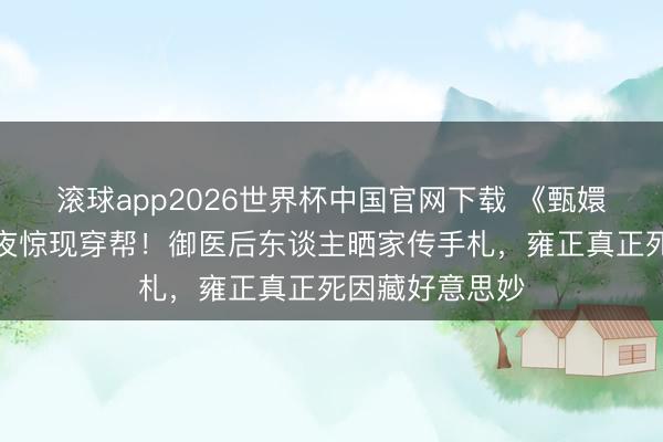 滚球app2026世界杯中国官网下载 《甄嬛传》滴血验亲夜惊现穿帮!御医后东谈主晒家传手札,雍正真正死因藏好意思妙