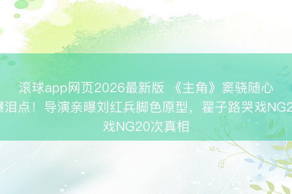 滚球app网页2026最新版 《主角》窦骁随心台词引爆泪点!导演亲曝刘红兵脚色原型,翟子路哭戏NG20次真相