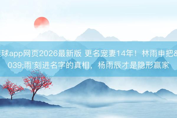 滚球app网页2026最新版 更名宠妻14年!林雨申把'雨'刻进名字的真相,杨雨辰才是隐形赢家