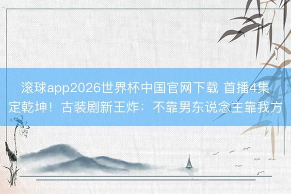 滚球app2026世界杯中国官网下载 首播4集定乾坤！古装剧新王炸：不靠男东说念主靠我方