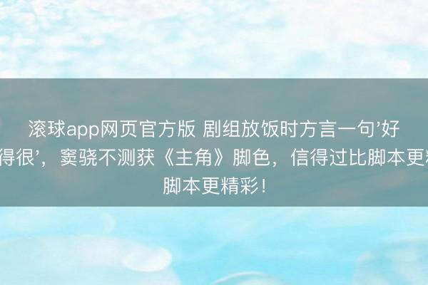 滚球app网页官方版 剧组放饭时方言一句'好意思得很',窦骁不测获《主角》脚色,信得过比脚本更精彩!