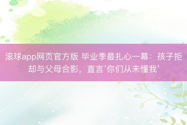 滚球app网页官方版 毕业季最扎心一幕:孩子拒却与父母合影,直言‘你们从未懂我’