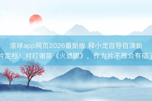 滚球app网页2026最新版 释小龙自导自演新片定档!对打谢苗《火遮眼》,作为片不雅众有福了