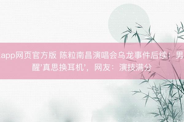 滚球app网页官方版 陈粒南昌演唱会乌龙事件后续:男生清醒'真思换耳机',网友:演技满分