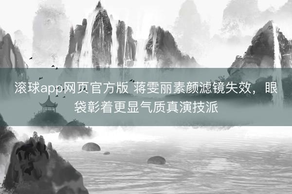 滚球app网页官方版 蒋雯丽素颜滤镜失效，眼袋彰着更显气质真演技派