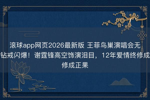 滚球app网页2026最新版 王菲鸟巢演唱会无名指钻戒闪爆!谢霆锋高空饰演泪目,12年爱情终修成正果