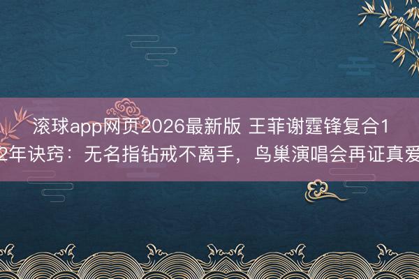 滚球app网页2026最新版 王菲谢霆锋复合12年诀窍:无名指钻戒不离手,鸟巢演唱会再证真爱