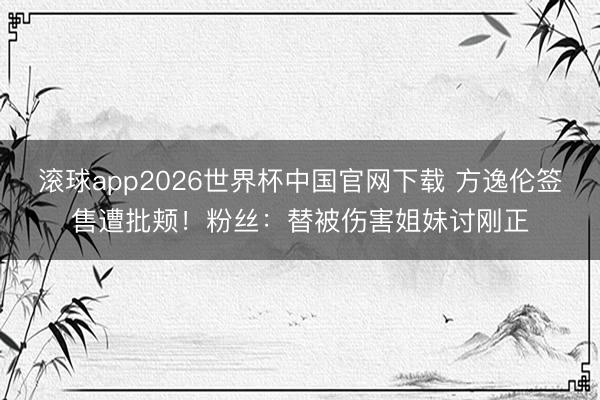 滚球app2026世界杯中国官网下载 方逸伦签售遭批颊!粉丝:替被伤害姐妹讨刚正