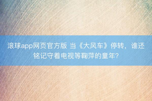滚球app网页官方版 当《大风车》停转,谁还铭记守着电视等鞠萍的童年?