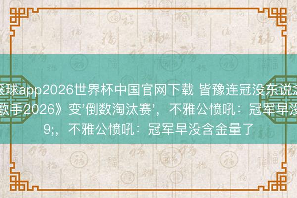 滚球app2026世界杯中国官网下载 皆豫连冠没东说念主看!《歌手2026》变'倒数淘汰赛',不雅公愤吼:冠军早没含金量了