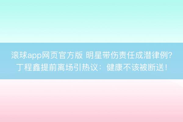 滚球app网页官方版 明星带伤责任成潜律例?丁程鑫提前离场引热议:健康不该被断送!