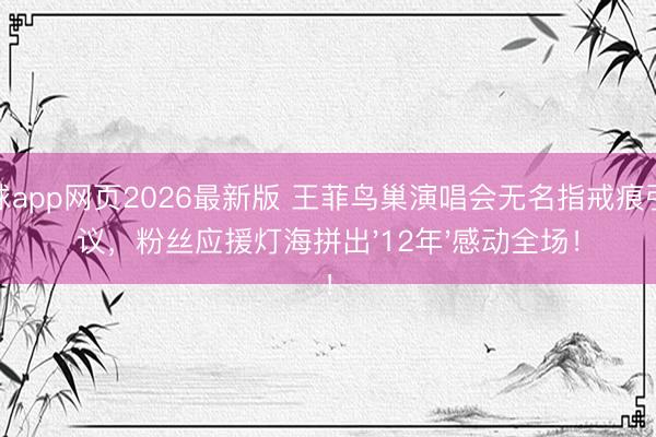 滚球app网页2026最新版 王菲鸟巢演唱会无名指戒痕引热议,粉丝应援灯海拼出'12年'感动全场!