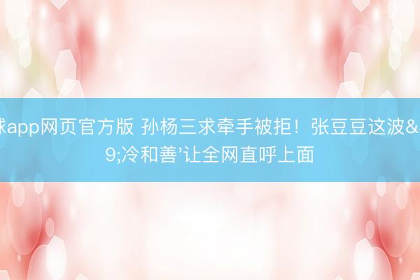 滚球app网页官方版 孙杨三求牵手被拒！张豆豆这波'冷和善'让全网直呼上面
