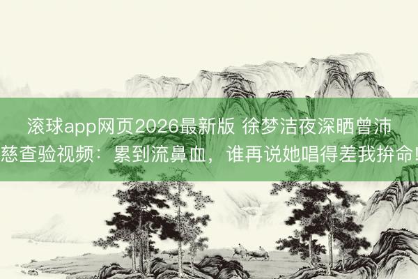 滚球app网页2026最新版 徐梦洁夜深晒曾沛慈查验视频:累到流鼻血,谁再说她唱得差我拚命!