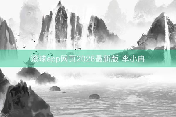 滚球app网页2026最新版 李小冉